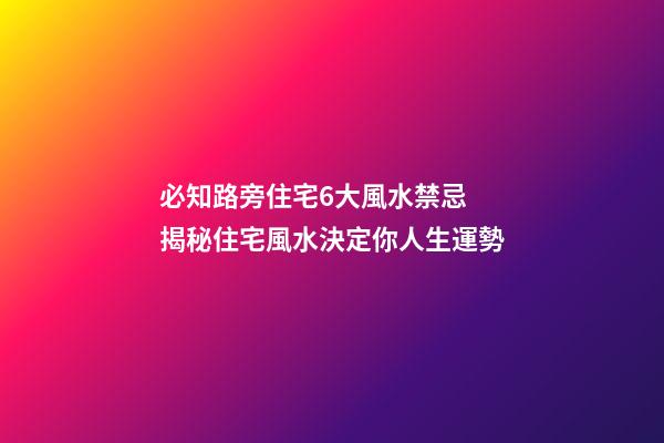 必知路旁住宅6大風水禁忌 揭秘住宅風水決定你人生運勢